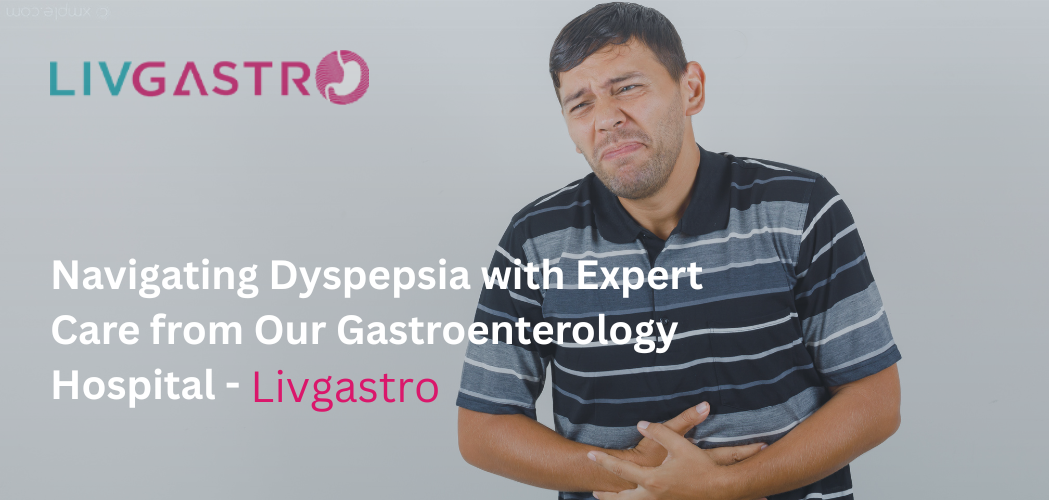 From Discomfort to Relief: Navigating Dyspepsia with Expert Care from Our Gastroenterology Hospital